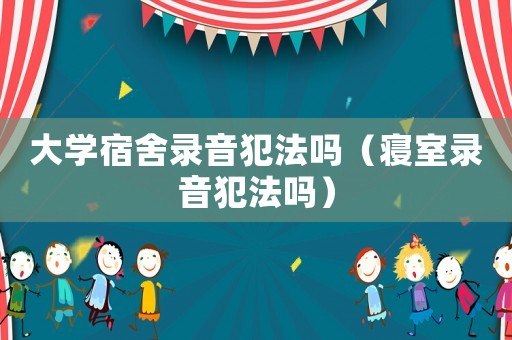 大學(xué)宿舍錄音犯法嗎（寢室錄音犯法嗎）