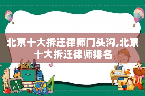 北京十大拆遷律師門頭溝,北京十大拆遷律師排名
