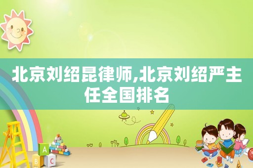 北京劉紹昆律師,北京劉紹嚴主任全國排名