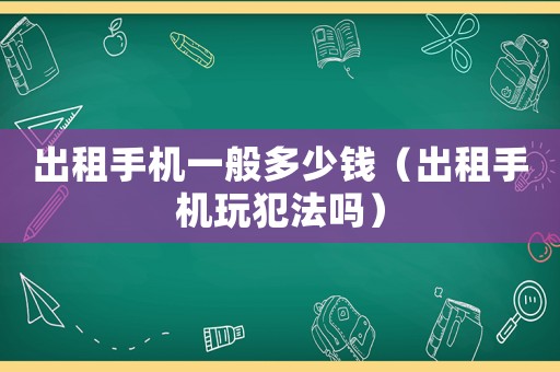出租手機一般多少錢（出租手機玩犯法嗎）