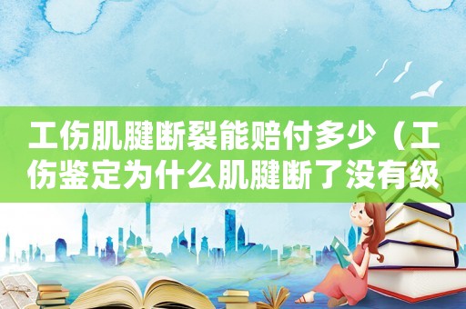 工傷肌腱斷裂能賠付多少（工傷鑒定為什么肌腱斷了沒有級別）