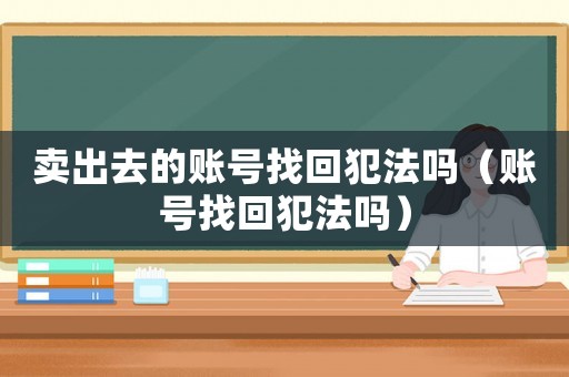 賣出去的賬號(hào)找回犯法嗎（賬號(hào)找回犯法嗎）