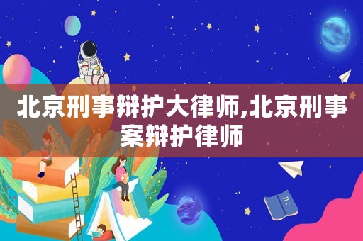 北京刑事辯護大律師,北京刑事案辯護律師