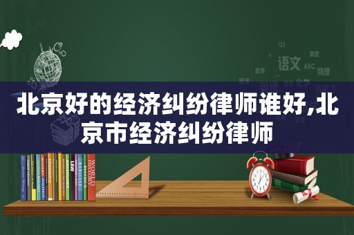北京好的經濟糾紛律師誰好,北京市經濟糾紛律師