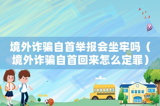 境外詐騙自首舉報(bào)會(huì)坐牢嗎（境外詐騙自首回來(lái)怎么定罪）