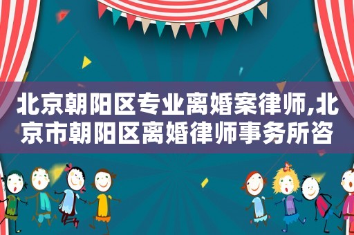 北京朝陽(yáng)區(qū)專(zhuān)業(yè)離婚案律師,北京市朝陽(yáng)區(qū)離婚律師事務(wù)所咨詢