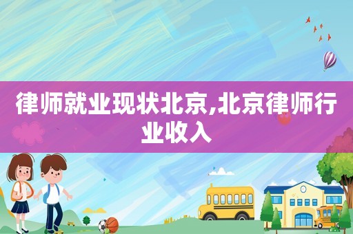律師就業現狀北京,北京律師行業收入
