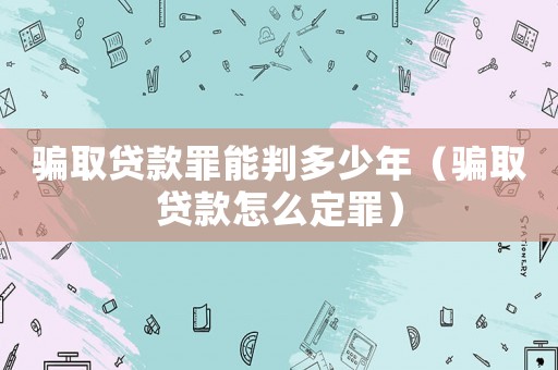 騙取貸款罪能判多少年（騙取貸款怎么定罪）