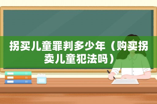 拐買兒童罪判多少年（購買拐賣兒童犯法嗎）