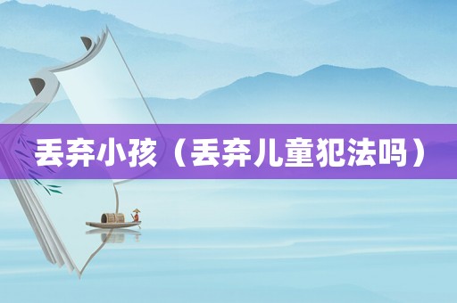 丟棄小孩（丟棄兒童犯法嗎）