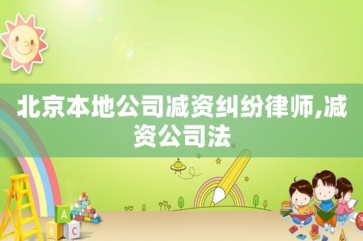 北京本地公司減資糾紛律師,減資公司法