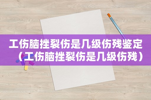 工傷腦挫裂傷是幾級傷殘鑒定（工傷腦挫裂傷是幾級傷殘）