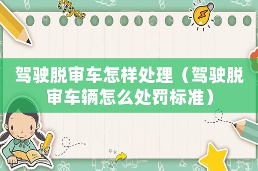 駕駛脫審車怎樣處理（駕駛脫審車輛怎么處罰標準）