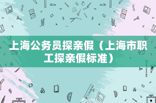 上海公務員探親假（上海市職工探親假標準）