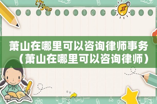 蕭山在哪里可以咨詢律師事務（蕭山在哪里可以咨詢律師）