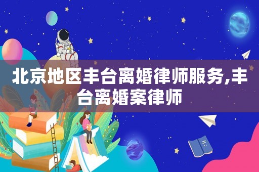 北京地區(qū)豐臺(tái)離婚律師服務(wù),豐臺(tái)離婚案律師