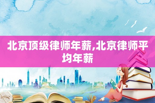 北京頂級律師年薪,北京律師平均年薪