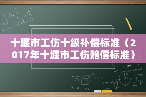 十堰市工傷十級補償標準（2017年十堰市工傷賠償標準）