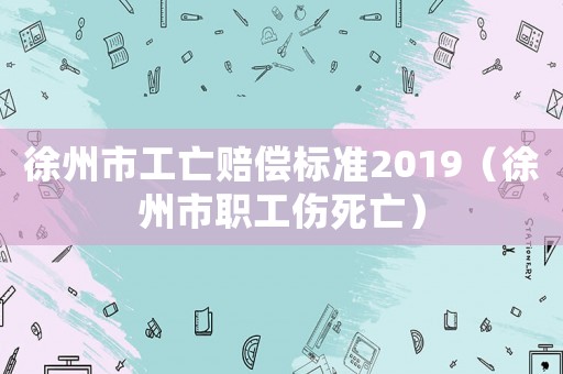 徐州市工亡賠償標準2019（徐州市職工傷死亡）