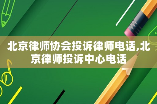 北京律師協會投訴律師電話,北京律師投訴中心電話