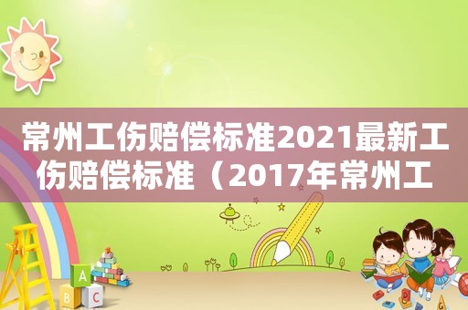 常州工傷賠償標準2021最新工傷賠償標準（2017年常州工傷）