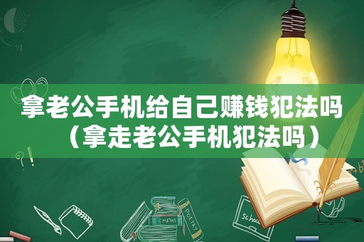 拿老公手機(jī)給自己賺錢犯法嗎（拿走老公手機(jī)犯法嗎）
