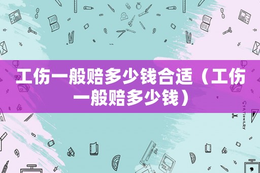 工傷一般賠多少錢合適（工傷一般賠多少錢）