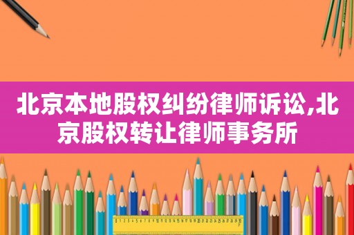 北京本地股權糾紛律師訴訟,北京股權轉讓律師事務所