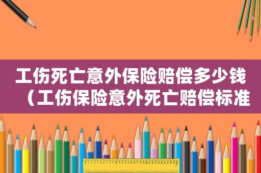 工傷死亡意外保險賠償多少錢（工傷保險意外死亡賠償標準2015）