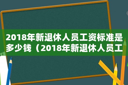 2018年新退休人員工資標(biāo)準(zhǔn)是多少錢（2018年新退休人員工資標(biāo)準(zhǔn)）