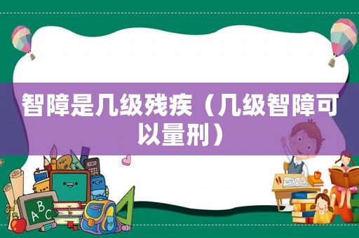 智障是幾級殘疾（幾級智障可以量刑）