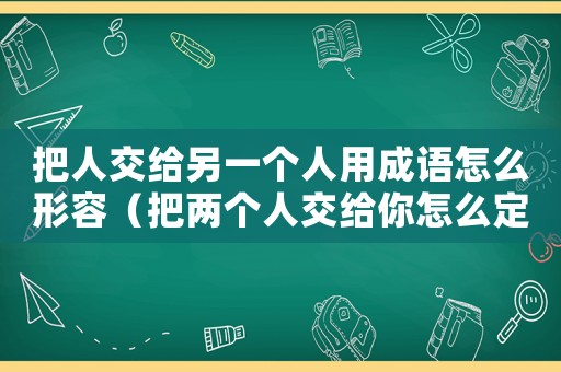 把人交給另一個人用成語怎么形容（把兩個人交給你怎么定罪）