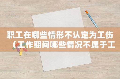 職工在哪些情形不認定為工傷（工作期間哪些情況不屬于工傷）