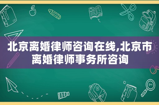 北京離婚律師咨詢在線,北京市離婚律師事務所咨詢