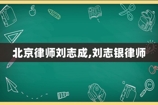 北京律師劉志成,劉志銀律師