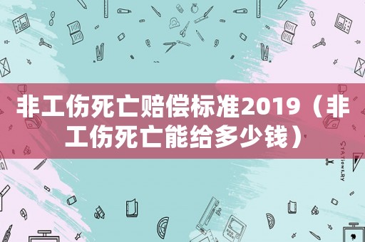 非工傷死亡賠償標準2019（非工傷死亡能給多少錢）