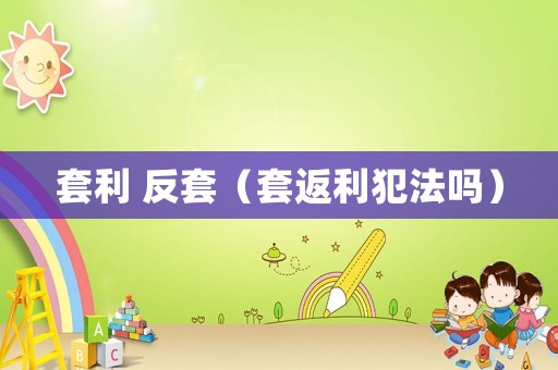 套利 反套（套返利犯法嗎）