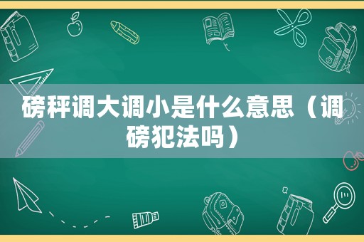 磅秤調(diào)大調(diào)小是什么意思（調(diào)磅犯法嗎）