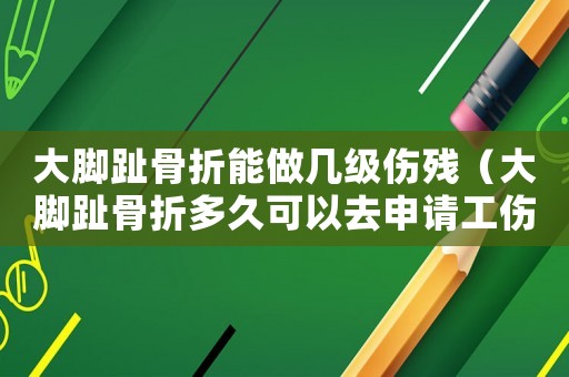 大腳趾骨折能做幾級傷殘（大腳趾骨折多久可以去申請工傷認定）