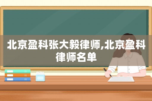 北京盈科張大毅律師,北京盈科律師名單