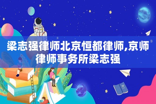 梁志強律師北京恒都律師,京師律師事務(wù)所梁志強