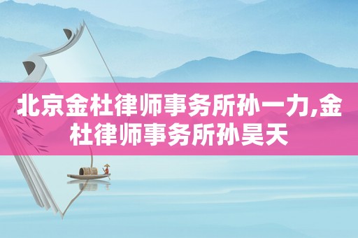 北京金杜律師事務所孫一力,金杜律師事務所孫昊天
