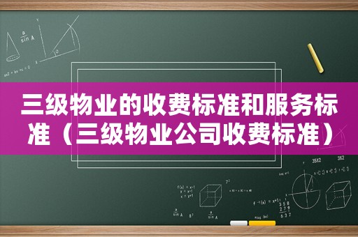三級物業的收費標準和服務標準（三級物業公司收費標準）