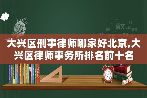大興區刑事律師哪家好北京,大興區律師事務所排名前十名