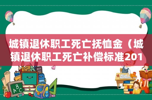 城鎮(zhèn)退休職工死亡撫恤金（城鎮(zhèn)退休職工死亡補償標準2015）