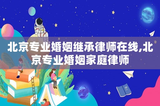 北京專業(yè)婚姻繼承律師在線,北京專業(yè)婚姻家庭律師