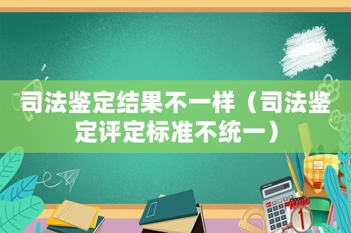 司法鑒定結果不一樣（司法鑒定評定標準不統一）