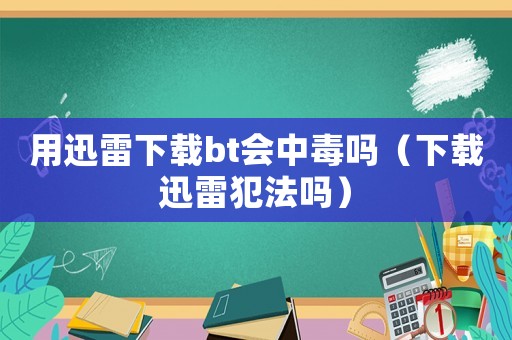 用迅雷下載bt會中毒嗎（下載迅雷犯法嗎）