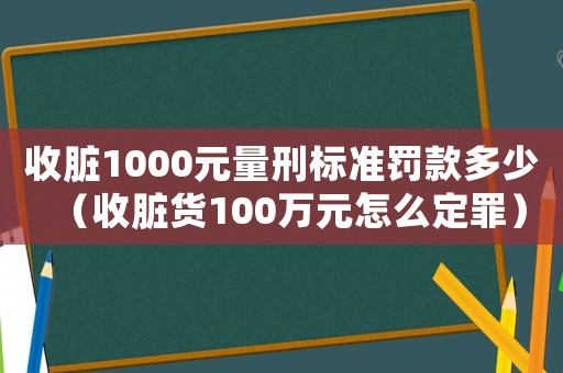 收臟1000元量刑標(biāo)準(zhǔn)罰款多少（收臟貨100萬(wàn)元怎么定罪）