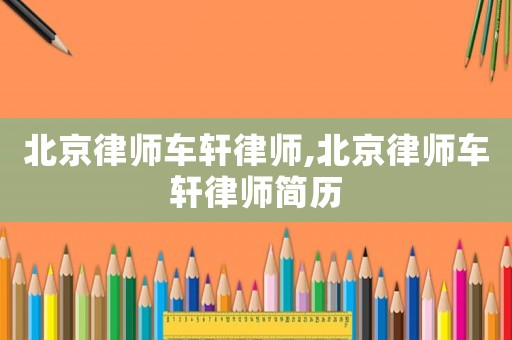 北京律師車(chē)軒律師,北京律師車(chē)軒律師簡(jiǎn)歷